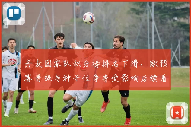 丹麦国家队积分榜排名下滑，欧预赛晋级与种子位争夺受影响后续看点