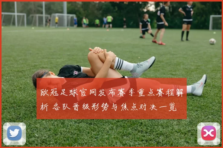 欧冠足球官网发布赛季重点赛程解析 各队晋级形势与焦点对决一览