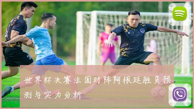 世界杯决赛法国对阵阿根廷胜负预测与实力分析