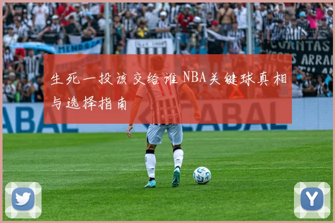 生死一投该交给谁 NBA关键球真相与选择指南