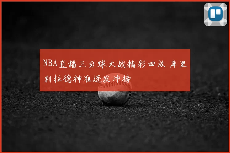 NBA直播三分球大战精彩回放 库里利拉德神准连发冲榜