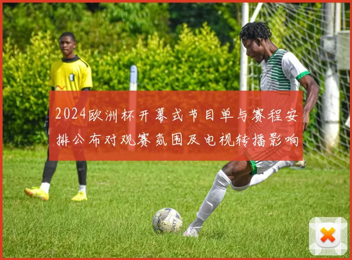 2024欧洲杯开幕式节目单与赛程安排公布对观赛氛围及电视转播影响