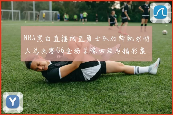 NBA黑白直播线直勇士队对阵凯尔特人总决赛G6全场录像回放与精彩集锦