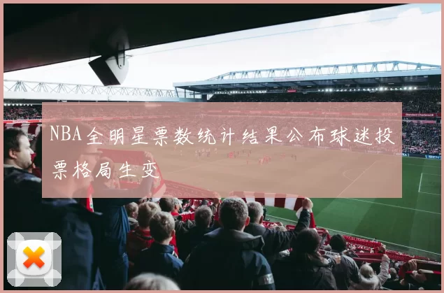NBA全明星票数统计结果公布球迷投票格局生变