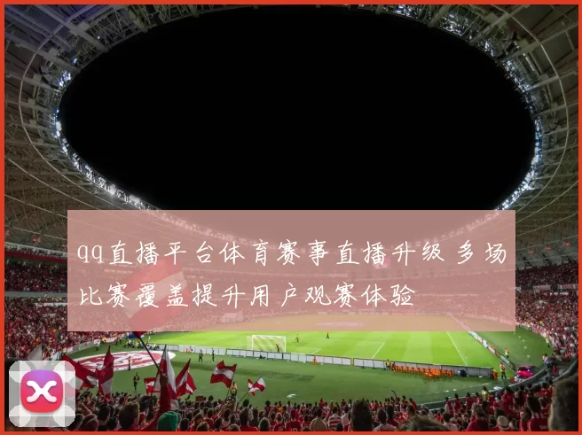 qq直播平台体育赛事直播升级 多场比赛覆盖提升用户观赛体验