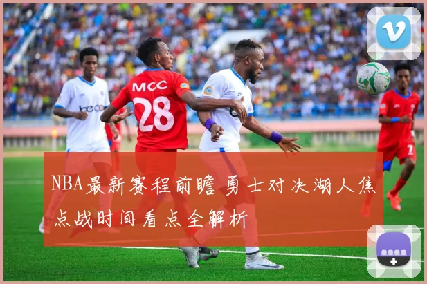 NBA最新赛程前瞻 勇士对决湖人焦点战时间看点全解析