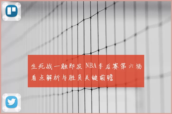 生死战一触即发 NBA季后赛第六场看点解析与胜负关键前瞻
