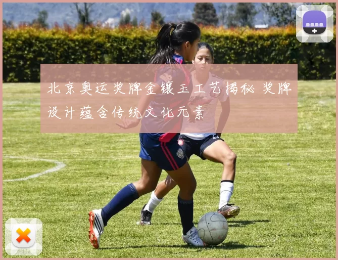 北京奥运奖牌金镶玉工艺揭秘 奖牌设计蕴含传统文化元素