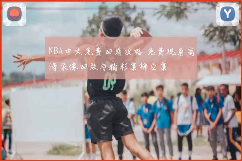 NBA中文免费回看攻略 免费观看高清录像回放与精彩集锦合集