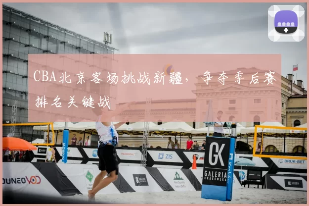 CBA北京客场挑战新疆，争夺季后赛排名关键战