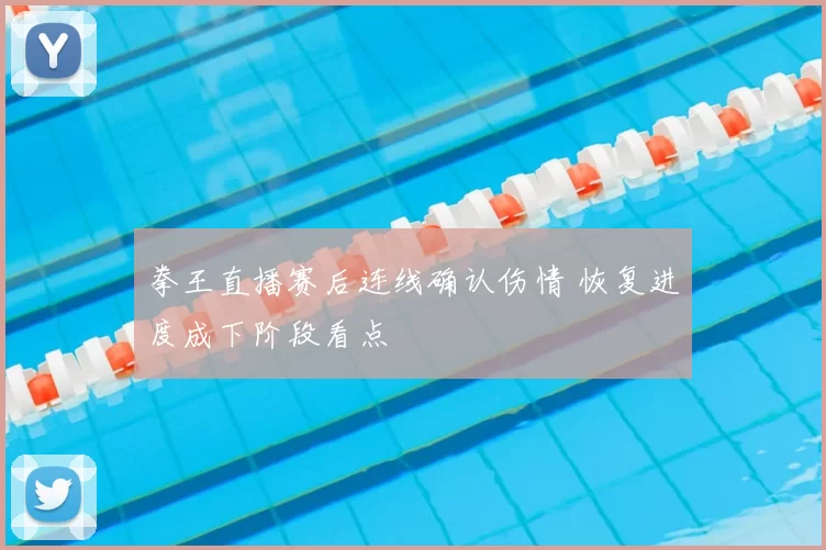 拳王直播赛后连线确认伤情 恢复进度成下阶段看点