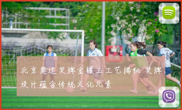 北京奥运奖牌金镶玉工艺揭秘 奖牌设计蕴含传统文化元素