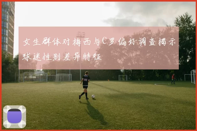 女生群体对梅西与C罗偏好调查揭示球迷性别差异特征