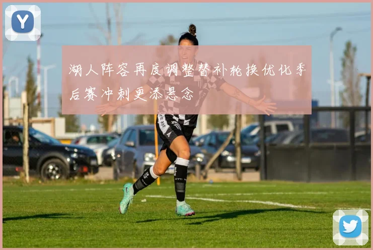 湖人阵容再度调整替补轮换优化季后赛冲刺更添悬念