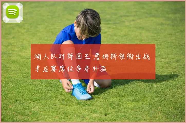 湖人队对阵国王 詹姆斯领衔出战 季后赛席位争夺升温