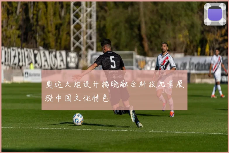 奥运火炬设计揭晓融合科技元素展现中国文化特色