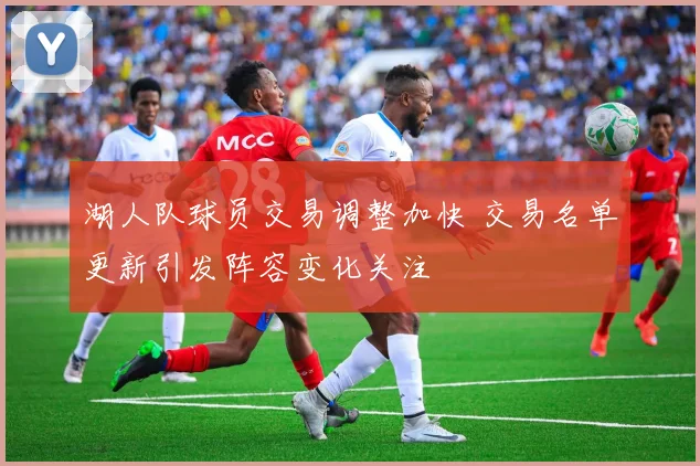 湖人队球员交易调整加快 交易名单更新引发阵容变化关注