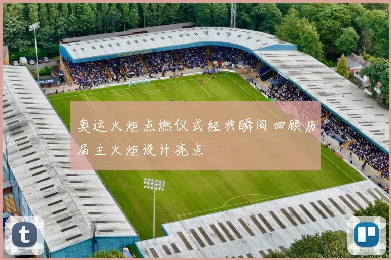 奥运火炬点燃仪式经典瞬间回顾历届主火炬设计亮点