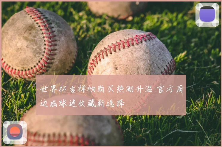 世界杯吉祥物购买热潮升温 官方周边成球迷收藏新选择