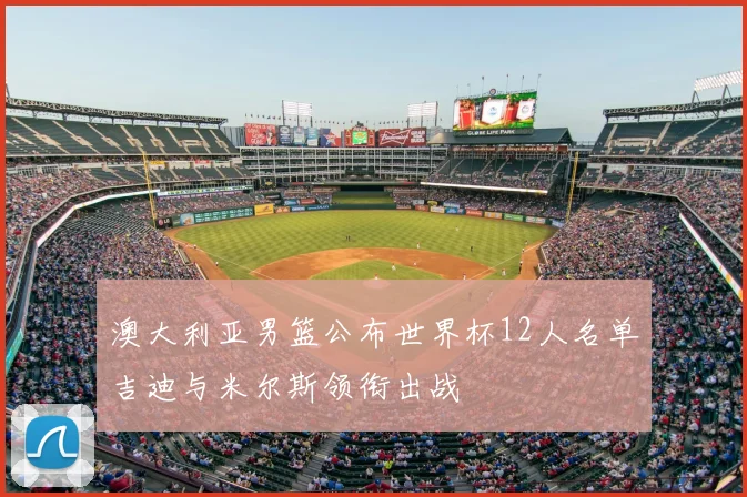 澳大利亚男篮公布世界杯12人名单吉迪与米尔斯领衔出战