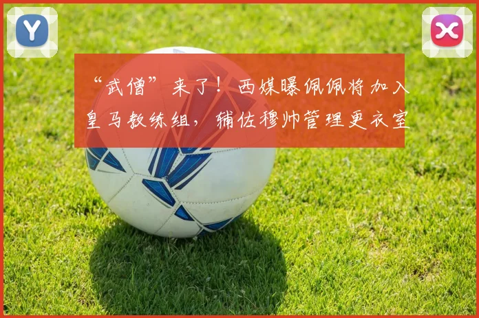 “武僧”来了！西媒曝佩佩将加入皇马教练组，辅佐穆帅管理更衣室