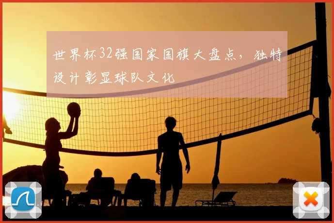 世界杯32强国家国旗大盘点，独特设计彰显球队文化