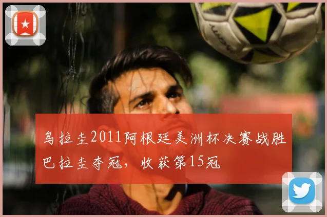 乌拉圭2011阿根廷美洲杯决赛战胜巴拉圭夺冠，收获第15冠
