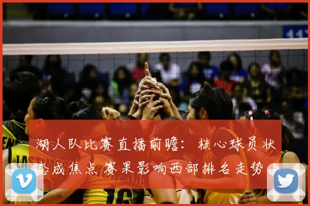 湖人队比赛直播前瞻：核心球员状态成焦点 赛果影响西部排名走势