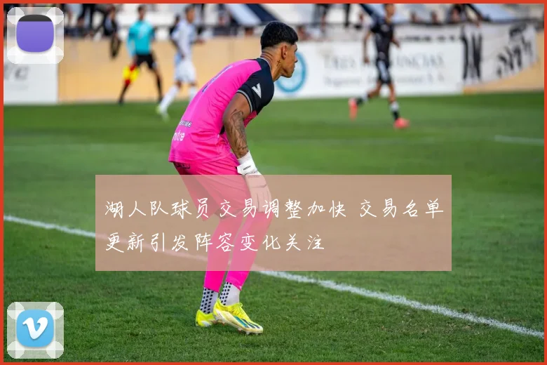 湖人队球员交易调整加快 交易名单更新引发阵容变化关注