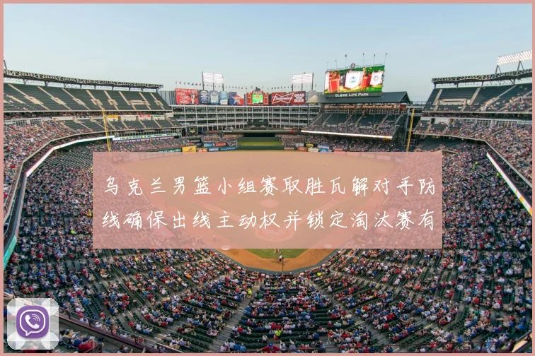 乌克兰男篮小组赛取胜瓦解对手防线确保出线主动权并锁定淘汰赛有利位置